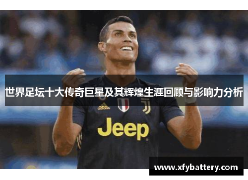 世界足坛十大传奇巨星及其辉煌生涯回顾与影响力分析