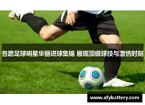各路足球明星华丽进球集锦 展现顶级球技与激情时刻
