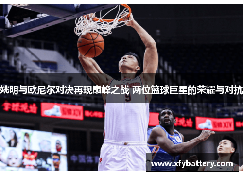 姚明与欧尼尔对决再现巅峰之战 两位篮球巨星的荣耀与对抗
