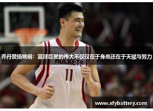 乔丹赞扬姚明：篮球巨星的伟大不仅仅在于身高还在于天赋与努力