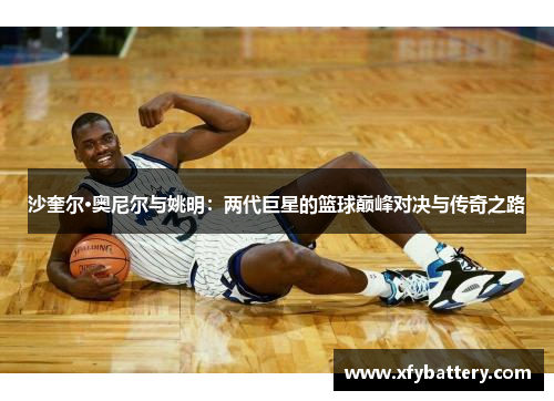 沙奎尔·奥尼尔与姚明：两代巨星的篮球巅峰对决与传奇之路