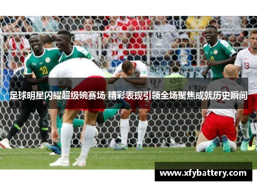 足球明星闪耀超级碗赛场 精彩表现引领全场聚焦成就历史瞬间