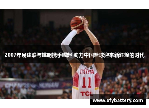 2007年易建联与姚明携手崛起 助力中国篮球迎来新辉煌的时代