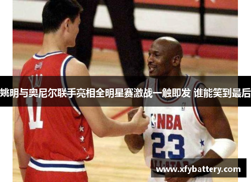 姚明与奥尼尔联手亮相全明星赛激战一触即发 谁能笑到最后