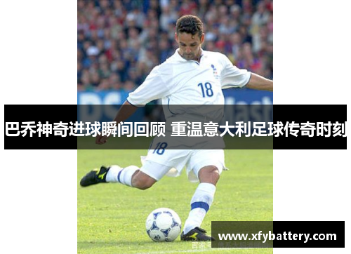 巴乔神奇进球瞬间回顾 重温意大利足球传奇时刻