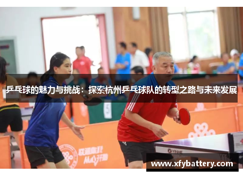 乒乓球的魅力与挑战：探索杭州乒乓球队的转型之路与未来发展