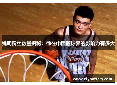 姚明粉丝数量揭秘：他在中国篮球界的影响力有多大