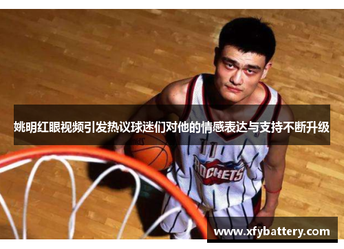 姚明红眼视频引发热议球迷们对他的情感表达与支持不断升级