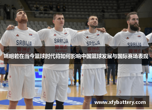 姚明若在当今篮球时代将如何影响中国篮球发展与国际赛场表现