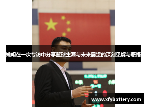 姚明在一次专访中分享篮球生涯与未来展望的深刻见解与感悟