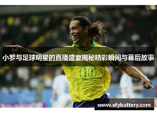 小罗与足球明星的直播盛宴揭秘精彩瞬间与幕后故事