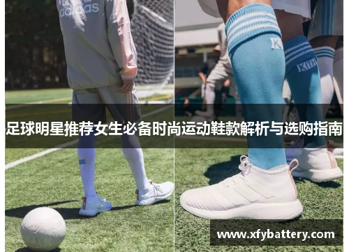 足球明星推荐女生必备时尚运动鞋款解析与选购指南