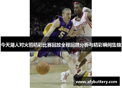 今天湖人对火箭精彩比赛回放全程回顾分析与精彩瞬间集锦