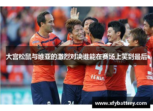 大宫松鼠与维亚的激烈对决谁能在赛场上笑到最后