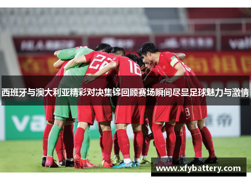 西班牙与澳大利亚精彩对决集锦回顾赛场瞬间尽显足球魅力与激情